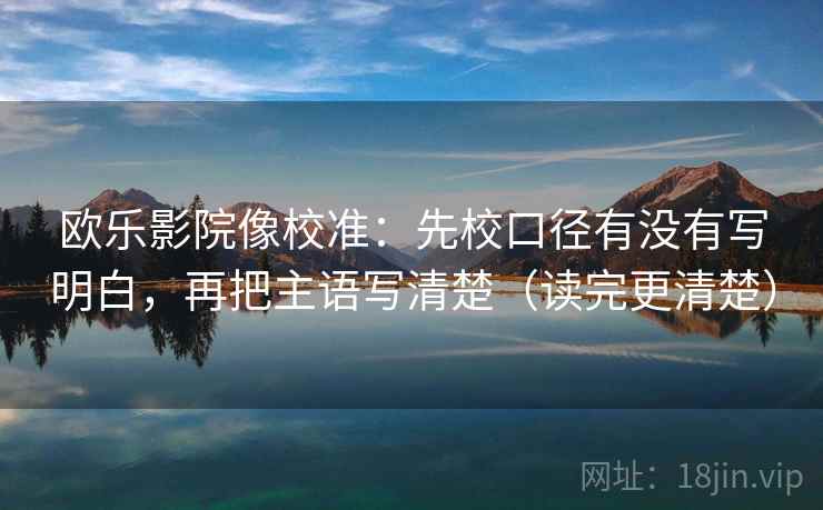 欧乐影院像校准：先校口径有没有写明白，再把主语写清楚（读完更清楚）