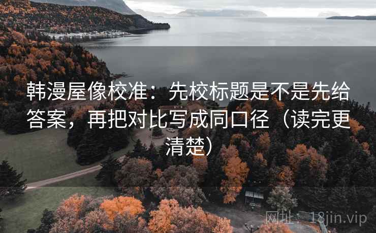 韩漫屋像校准:先校标题是不是先给答案,再把对比写成同口径(读完更清楚) 韩漫屋像校准:先校标题是不是先给答案,再把对比写成同口径(读完更清楚)