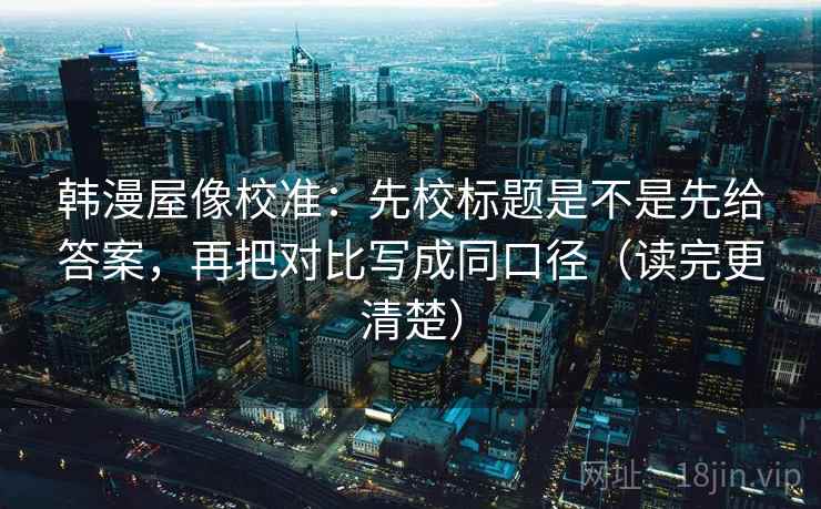 韩漫屋像校准:先校标题是不是先给答案,再把对比写成同口径(读完更清楚) 韩漫屋像校准:先校标题是不是先给答案,再把对比写成同口径(读完更清楚)