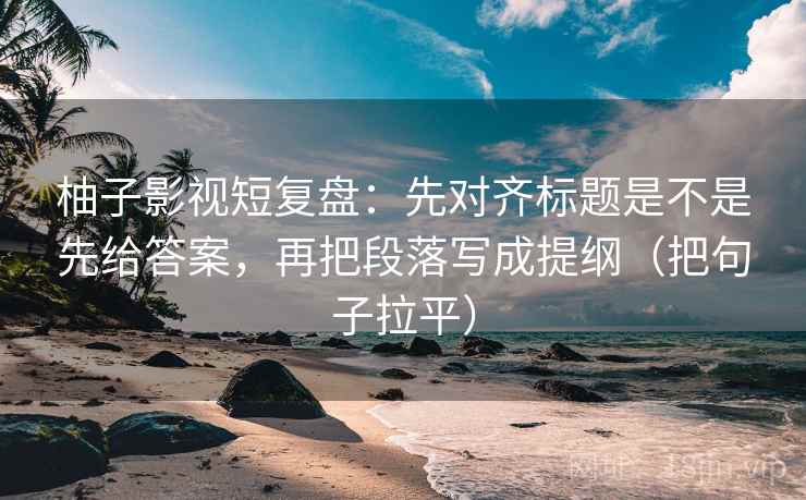 柚子影视短复盘:先对齐标题是不是先给答案,再把段落写成提纲(把句子拉平) 柚子影视短复盘:先对齐标题是不是先给答案,再把段落写成提纲(把句子拉平)