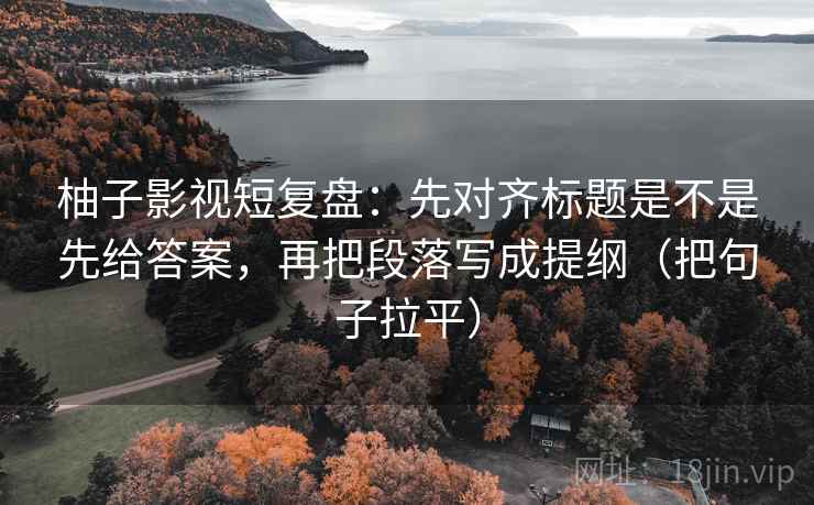 柚子影视短复盘:先对齐标题是不是先给答案,再把段落写成提纲(把句子拉平) 柚子影视短复盘:先对齐标题是不是先给答案,再把段落写成提纲(把句子拉平)
