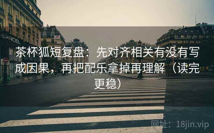 茶杯狐短复盘:先对齐相关有没有写成因果,再把配乐拿掉再理解(读完更稳) 茶杯狐短复盘:先对齐相关有没有写成因果,再把配乐拿掉再理解(读完更稳)