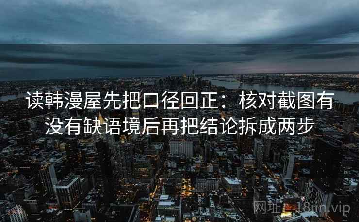 读韩漫屋先把口径回正:核对截图有没有缺语境后再把结论拆成两步 读韩漫屋先把口径回正:核对截图有没有缺语境后再把结论拆成两步