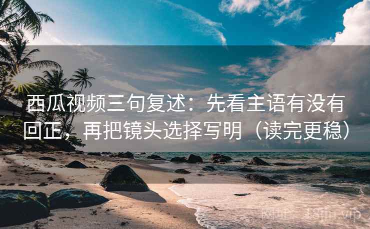 西瓜视频三句复述:先看主语有没有回正,再把镜头选择写明(读完更稳) 西瓜视频三句复述:先看主语有没有回正,再把镜头选择写明(读完更稳)