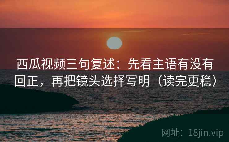 西瓜视频三句复述:先看主语有没有回正,再把镜头选择写明(读完更稳) 西瓜视频三句复述:先看主语有没有回正,再把镜头选择写明(读完更稳)