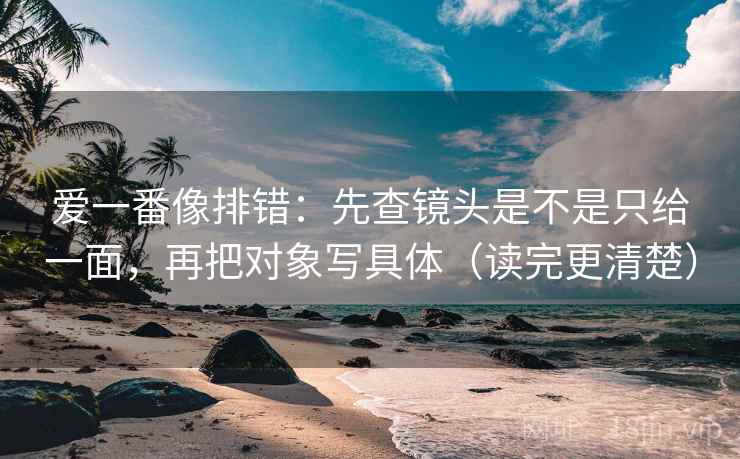 爱一番像排错:先查镜头是不是只给一面,再把对象写具体(读完更清楚) 爱一番像排错:先查镜头是不是只给一面,再把对象写具体(读完更清楚)