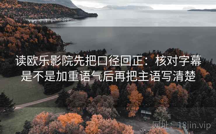 读欧乐影院先把口径回正:核对字幕是不是加重语气后再把主语写清楚 读欧乐影院先把口径回正:核对字幕是不是加重语气后再把主语写清楚
