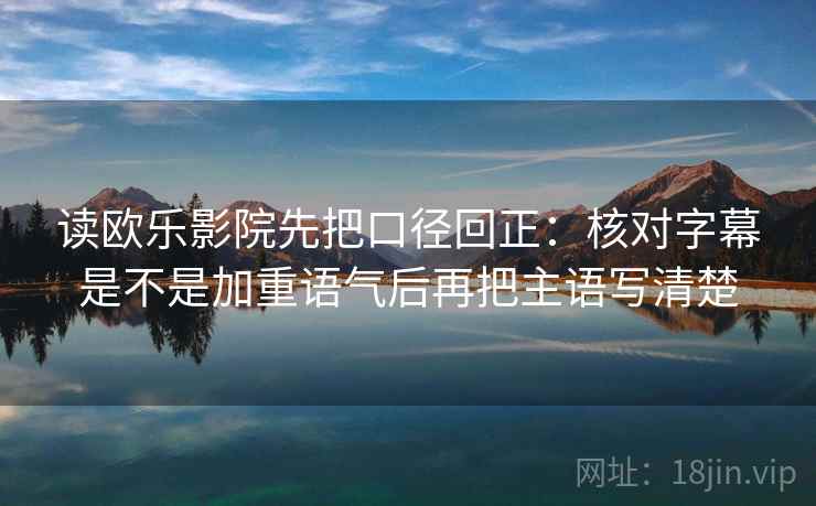 读欧乐影院先把口径回正:核对字幕是不是加重语气后再把主语写清楚 读欧乐影院先把口径回正:核对字幕是不是加重语气后再把主语写清楚