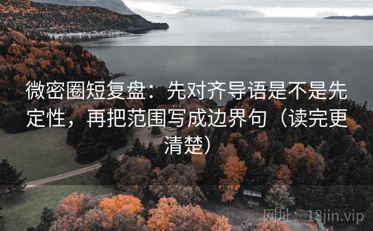 微密圈短复盘:先对齐导语是不是先定性,再把范围写成边界句(读完更清楚) 微密圈短复盘:先对齐导语是不是先定性,再把范围写成边界句(读完更清楚)