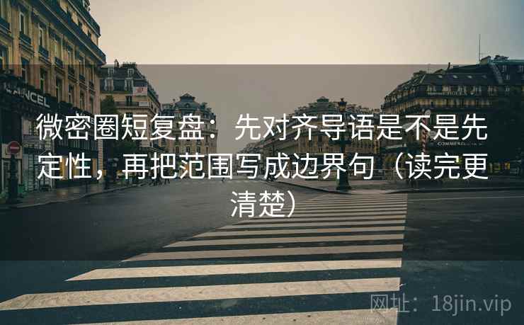 微密圈短复盘:先对齐导语是不是先定性,再把范围写成边界句(读完更清楚) 微密圈短复盘:先对齐导语是不是先定性,再把范围写成边界句(读完更清楚)