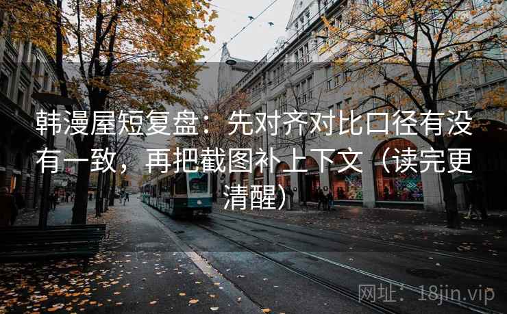 韩漫屋短复盘：先对齐对比口径有没有一致，再把截图补上下文（读完更清醒）