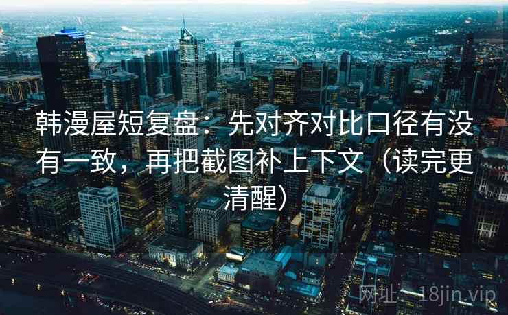 韩漫屋短复盘：先对齐对比口径有没有一致，再把截图补上下文（读完更清醒）