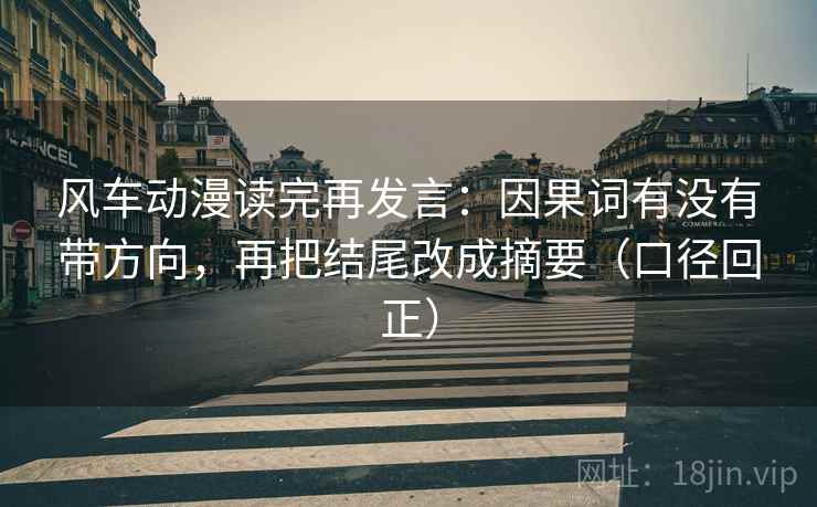 风车动漫读完再发言：因果词有没有带方向，再把结尾改成摘要（口径回正）