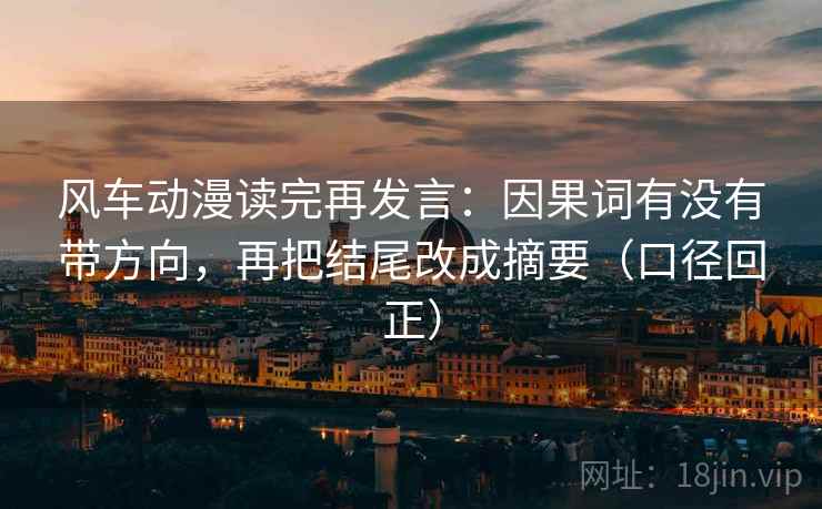 风车动漫读完再发言：因果词有没有带方向，再把结尾改成摘要（口径回正）