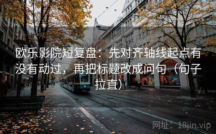 欧乐影院短复盘:先对齐轴线起点有没有动过,再把标题改成问句(句子拉直) 欧乐影院短复盘:先对齐轴线起点有没有动过,再把标题改成问句(句子拉直)