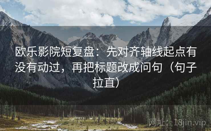 欧乐影院短复盘:先对齐轴线起点有没有动过,再把标题改成问句(句子拉直) 欧乐影院短复盘:先对齐轴线起点有没有动过,再把标题改成问句(句子拉直)