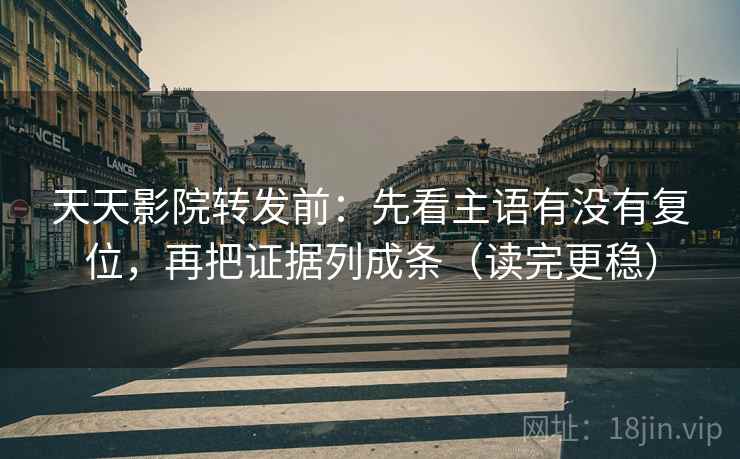天天影院转发前：先看主语有没有复位，再把证据列成条（读完更稳）
