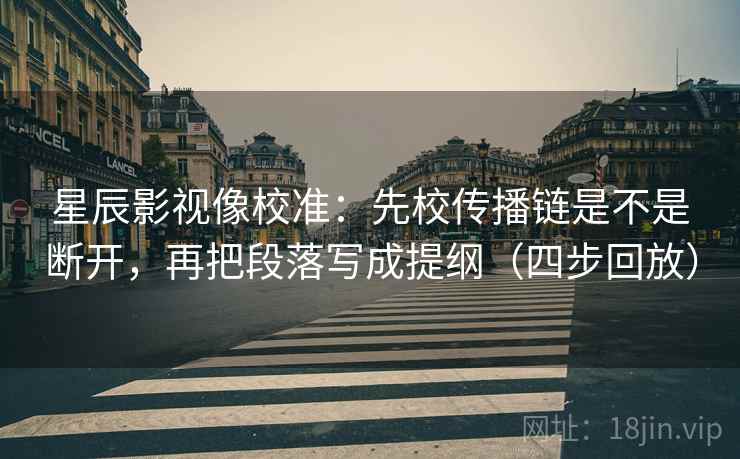 星辰影视像校准:先校传播链是不是断开,再把段落写成提纲(四步回放) 星辰影视像校准:先校传播链是不是断开,再把段落写成提纲(四步回放)