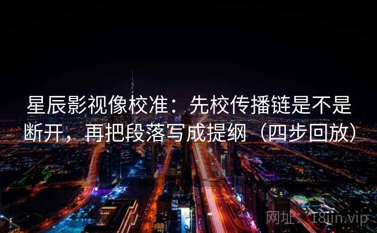 星辰影视像校准:先校传播链是不是断开,再把段落写成提纲(四步回放) 星辰影视像校准:先校传播链是不是断开,再把段落写成提纲(四步回放)