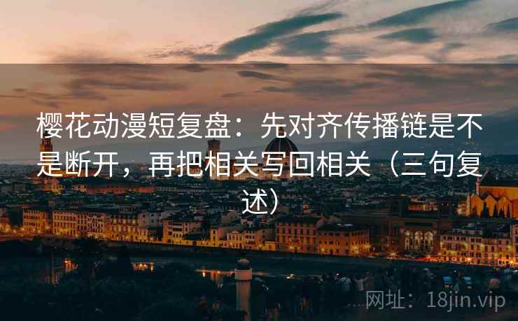 樱花动漫短复盘：先对齐传播链是不是断开，再把相关写回相关（三句复述）