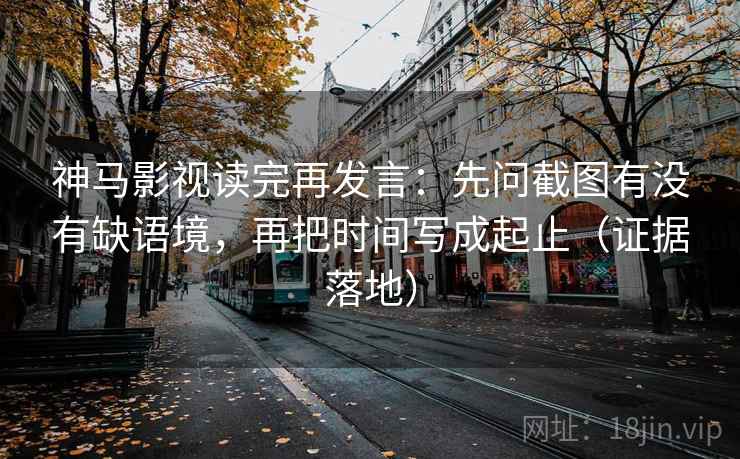 神马影视读完再发言:先问截图有没有缺语境,再把时间写成起止(证据落地) 神马影视读完再发言:先问截图有没有缺语境,再把时间写成起止(证据落地)