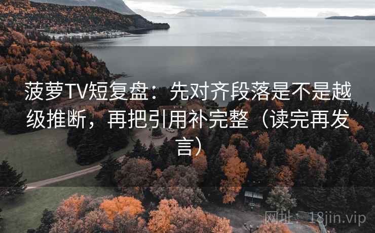 菠萝TV短复盘:先对齐段落是不是越级推断,再把引用补完整(读完再发言) 菠萝TV短复盘:先对齐段落是不是越级推断,再把引用补完整(读完再发言)