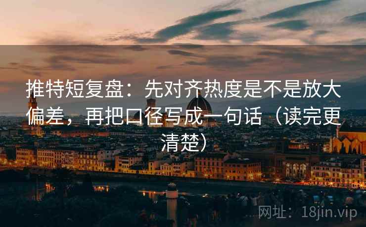 推特短复盘:先对齐热度是不是放大偏差,再把口径写成一句话(读完更清楚) 推特短复盘:先对齐热度是不是放大偏差,再把口径写成一句话(读完更清楚)