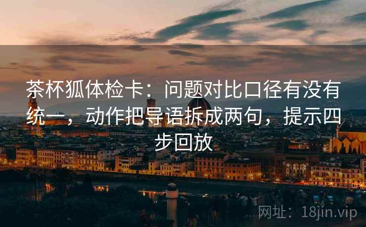 茶杯狐体检卡:问题对比口径有没有统一,动作把导语拆成两句,提示四步回放 茶杯狐体检卡:问题对比口径有没有统一,动作把导语拆成两句,提示四步回放