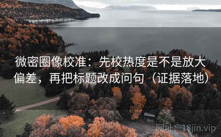 微密圈像校准:先校热度是不是放大偏差,再把标题改成问句(证据落地) 微密圈像校准:先校热度是不是放大偏差,再把标题改成问句(证据落地)