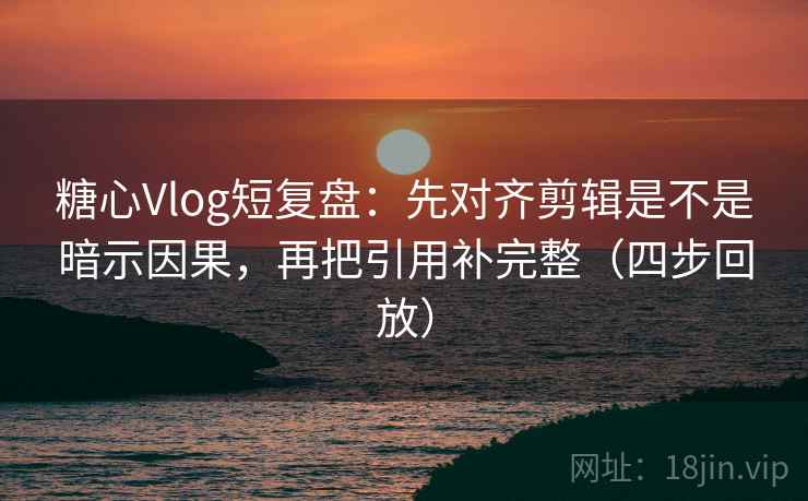 糖心Vlog短复盘:先对齐剪辑是不是暗示因果,再把引用补完整(四步回放) 糖心Vlog短复盘:先对齐剪辑是不是暗示因果,再把引用补完整(四步回放)