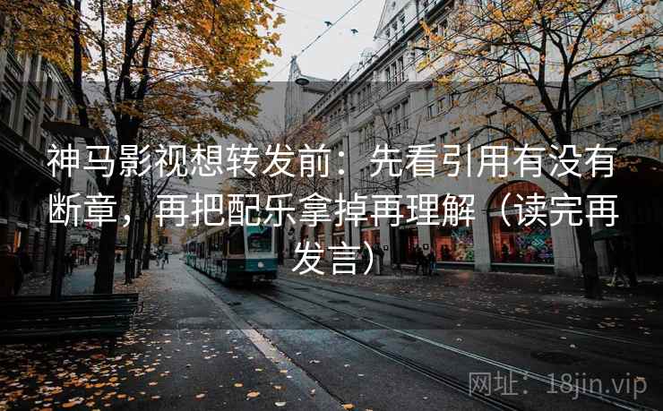 神马影视想转发前：先看引用有没有断章，再把配乐拿掉再理解（读完再发言）
