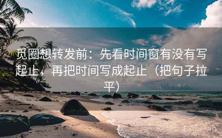 觅圈想转发前:先看时间窗有没有写起止,再把时间写成起止(把句子拉平) 觅圈想转发前:先看时间窗有没有写起止,再把时间写成起止(把句子拉平)
