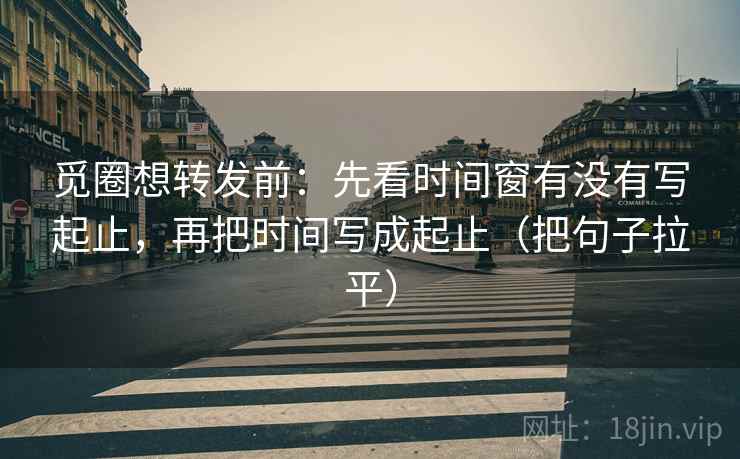 觅圈想转发前:先看时间窗有没有写起止,再把时间写成起止(把句子拉平) 觅圈想转发前:先看时间窗有没有写起止,再把时间写成起止(把句子拉平)