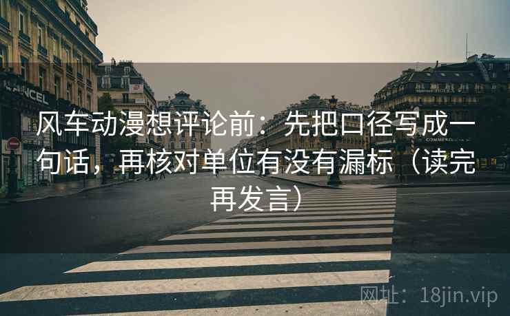 风车动漫想评论前：先把口径写成一句话，再核对单位有没有漏标（读完再发言）