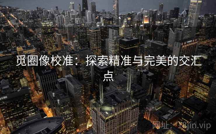 觅圈像校准:探索精准与完美的交汇点 觅圈像校准:探索精准与完美的交汇点