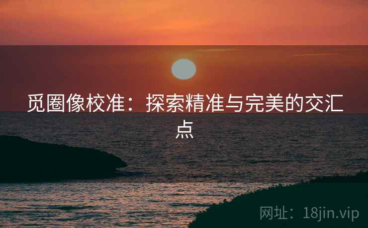 觅圈像校准:探索精准与完美的交汇点 觅圈像校准:探索精准与完美的交汇点
