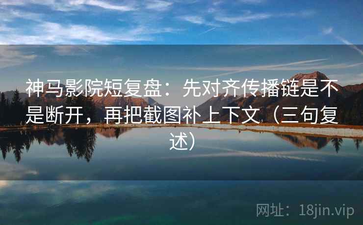 神马影院短复盘:先对齐传播链是不是断开,再把截图补上下文(三句复述) 神马影院短复盘:先对齐传播链是不是断开,再把截图补上下文(三句复述)