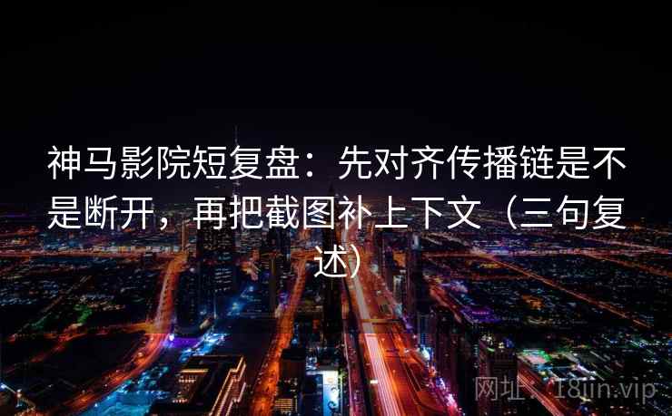 神马影院短复盘:先对齐传播链是不是断开,再把截图补上下文(三句复述) 神马影院短复盘:先对齐传播链是不是断开,再把截图补上下文(三句复述)