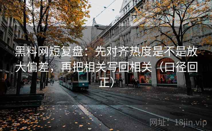 黑料网短复盘:先对齐热度是不是放大偏差,再把相关写回相关(口径回正) 黑料网短复盘:先对齐热度是不是放大偏差,再把相关写回相关(口径回正)