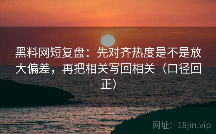 黑料网短复盘:先对齐热度是不是放大偏差,再把相关写回相关(口径回正) 黑料网短复盘:先对齐热度是不是放大偏差,再把相关写回相关(口径回正)