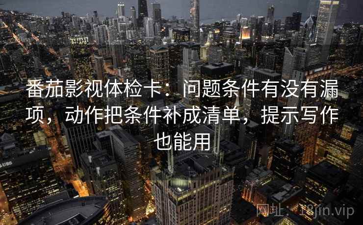 番茄影视体检卡:问题条件有没有漏项,动作把条件补成清单,提示写作也能用 番茄影视体检卡:问题条件有没有漏项,动作把条件补成清单,提示写作也能用