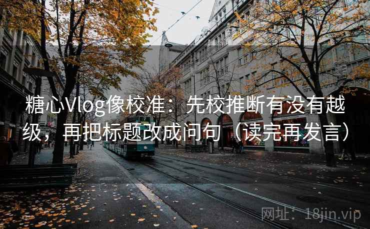 糖心Vlog像校准:先校推断有没有越级,再把标题改成问句(读完再发言) 糖心Vlog像校准:先校推断有没有越级,再把标题改成问句(读完再发言)