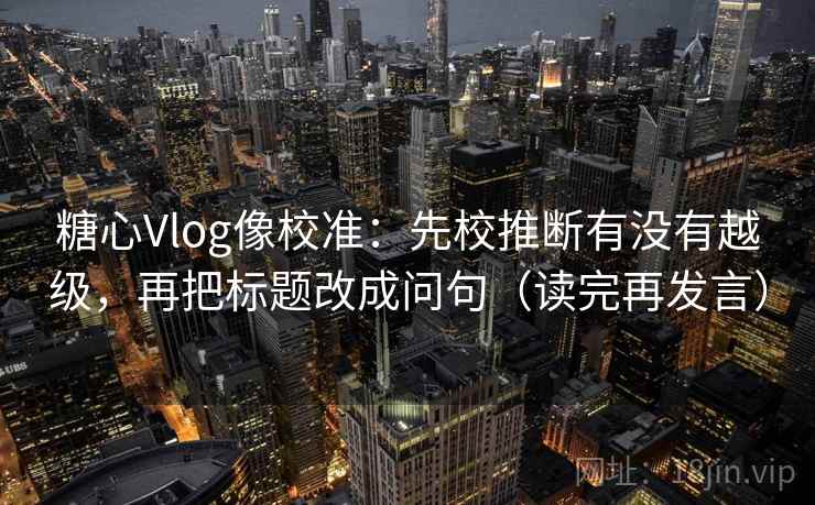 糖心Vlog像校准:先校推断有没有越级,再把标题改成问句(读完再发言) 糖心Vlog像校准:先校推断有没有越级,再把标题改成问句(读完再发言)