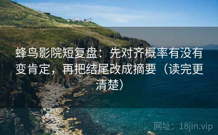 蜂鸟影院短复盘:先对齐概率有没有变肯定,再把结尾改成摘要(读完更清楚) 蜂鸟影院短复盘:先对齐概率有没有变肯定,再把结尾改成摘要(读完更清楚)