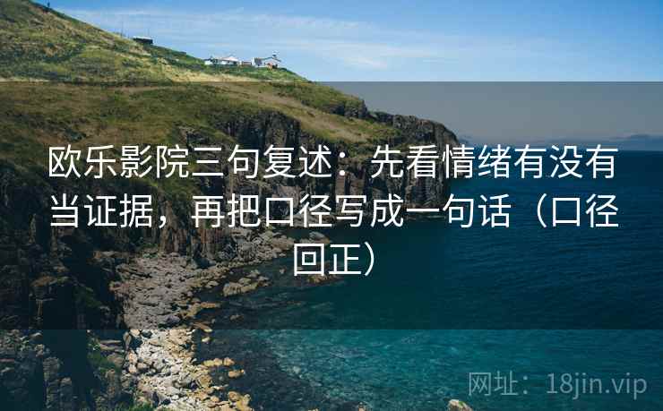欧乐影院三句复述:先看情绪有没有当证据,再把口径写成一句话(口径回正) 欧乐影院三句复述:先看情绪有没有当证据,再把口径写成一句话(口径回正)