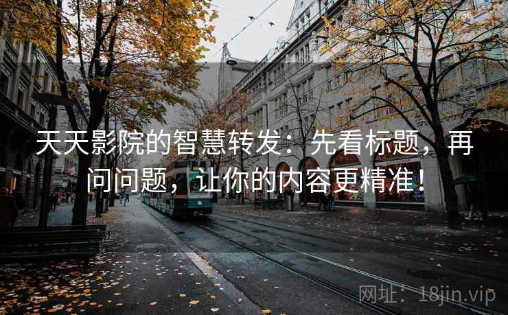 天天影院的智慧转发:先看标题,再问问题,让你的内容更精准! 天天影院的智慧转发:先看标题,再问问题,让你的内容更精准!