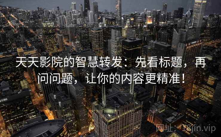 天天影院的智慧转发:先看标题,再问问题,让你的内容更精准! 天天影院的智慧转发:先看标题,再问问题,让你的内容更精准!