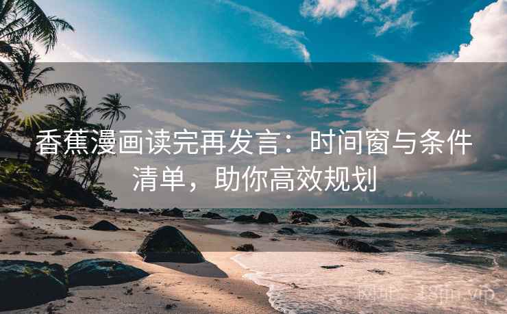 香蕉漫画读完再发言:时间窗与条件清单,助你高效规划 香蕉漫画读完再发言:时间窗与条件清单,助你高效规划