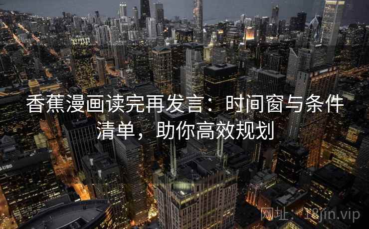 香蕉漫画读完再发言:时间窗与条件清单,助你高效规划 香蕉漫画读完再发言:时间窗与条件清单,助你高效规划