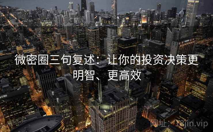 微密圈三句复述:让你的投资决策更明智、更高效 微密圈三句复述:让你的投资决策更明智、更高效